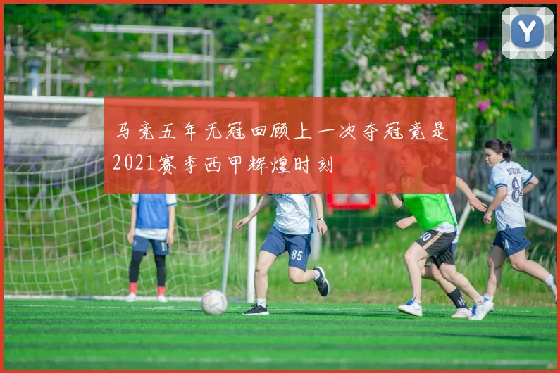 马竞五年无冠回顾上一次夺冠竟是2021赛季西甲辉煌时刻