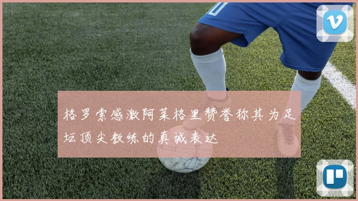 格罗索感激阿莱格里赞誉称其为足坛顶尖教练的真诚表达