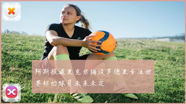 阿斯报道里克尔梅谈罗德里专注世界杯的球员未来未定