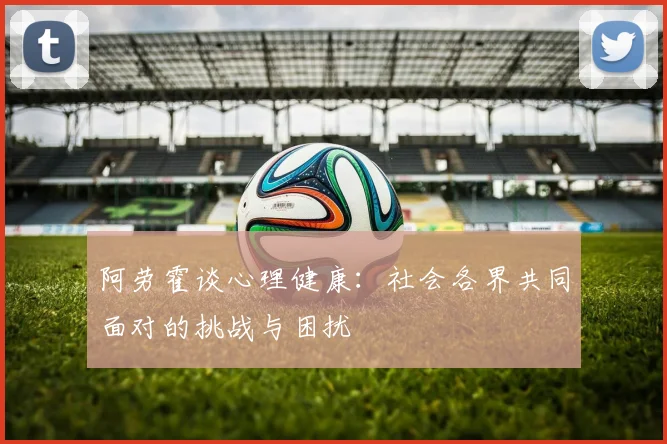 阿劳霍谈心理健康：社会各界共同面对的挑战与困扰