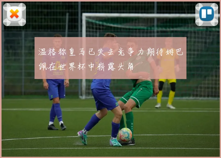 温格称皇马已失去竞争力期待姆巴佩在世界杯中崭露头角