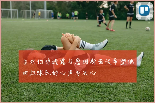 吉尔伯特透露与詹姆斯面谈希望他回归球队的心声与决心