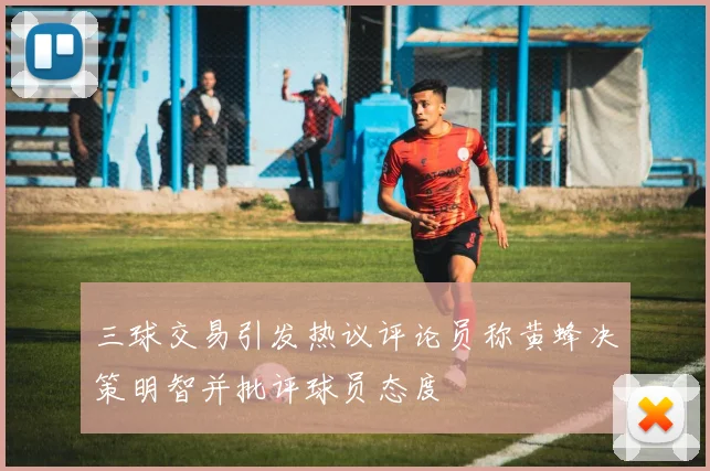 三球交易引发热议评论员称黄蜂决策明智并批评球员态度