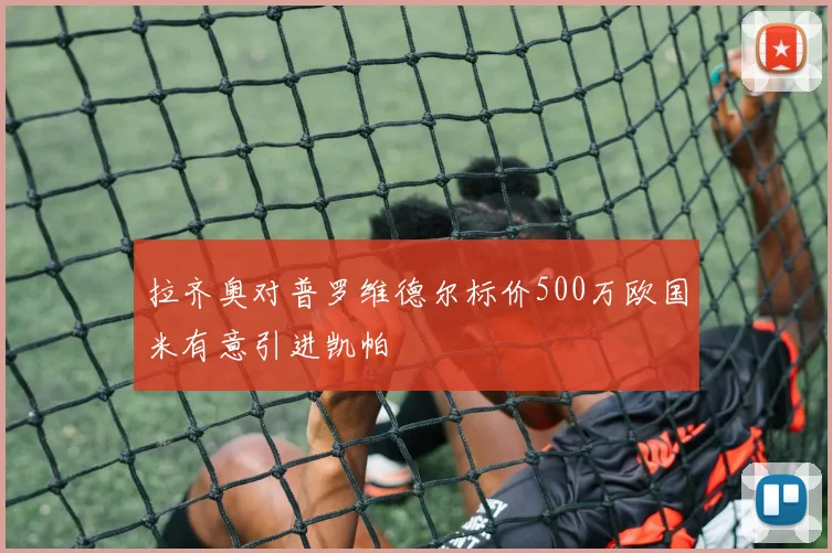 拉齐奥对普罗维德尔标价500万欧国米有意引进凯帕