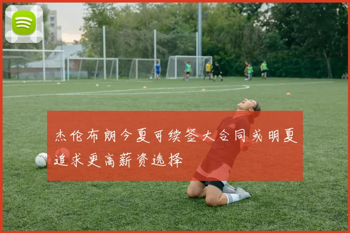 杰伦布朗今夏可续签大合同或明夏追求更高薪资选择