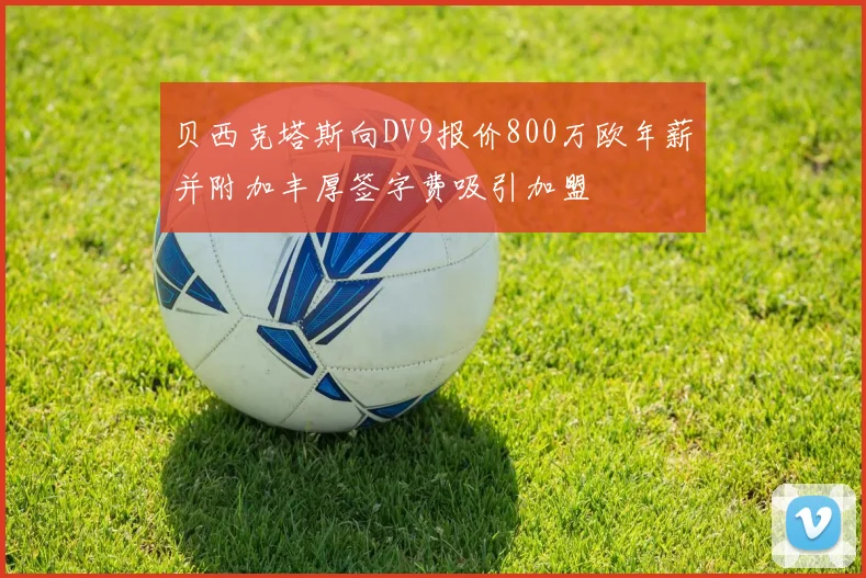 贝西克塔斯向DV9报价800万欧年薪并附加丰厚签字费吸引加盟