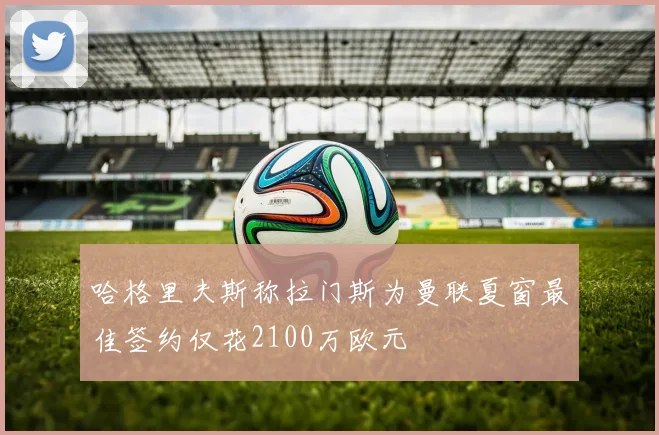 哈格里夫斯称拉门斯为曼联夏窗最佳签约仅花2100万欧元