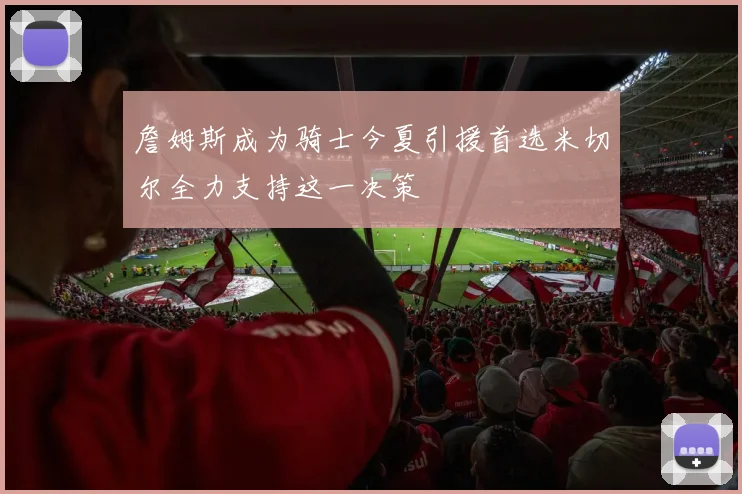 詹姆斯成为骑士今夏引援首选米切尔全力支持这一决策