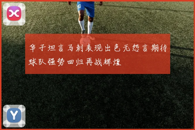 华子坦言马刺表现出色无怨言期待球队强势回归再战辉煌