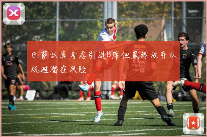 巴萨认真考虑引进B席但最终放弃以规避潜在风险