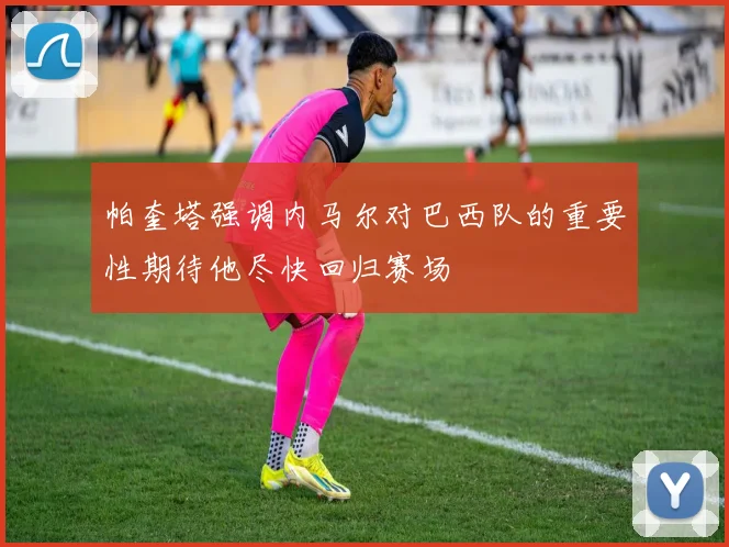 帕奎塔强调内马尔对巴西队的重要性期待他尽快回归赛场