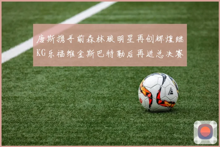 唐斯携手前森林狼明星再创辉煌继KG乐福维金斯巴特勒后再进总决赛